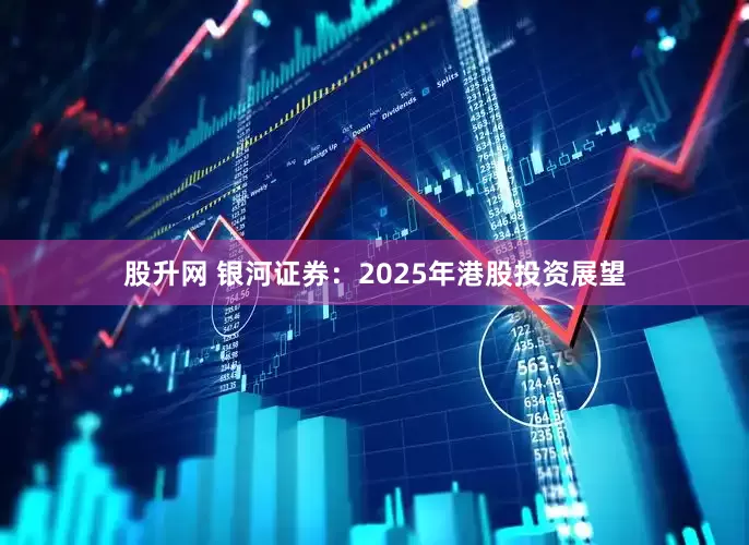 股升网 银河证券：2025年港股投资展望