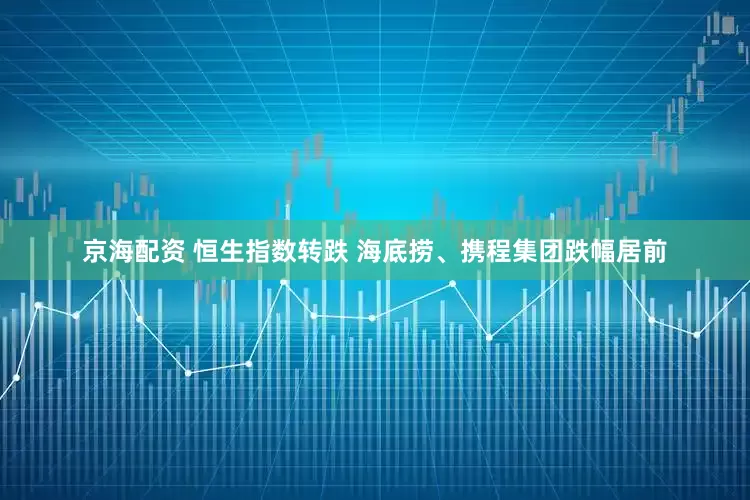 京海配资 恒生指数转跌 海底捞、携程集团跌幅居前