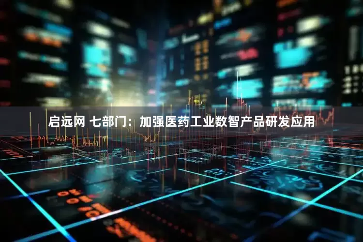 启远网 七部门：加强医药工业数智产品研发应用