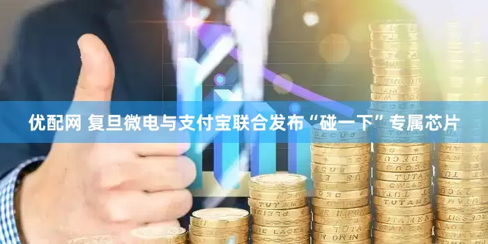 优配网 复旦微电与支付宝联合发布“碰一下”专属芯片