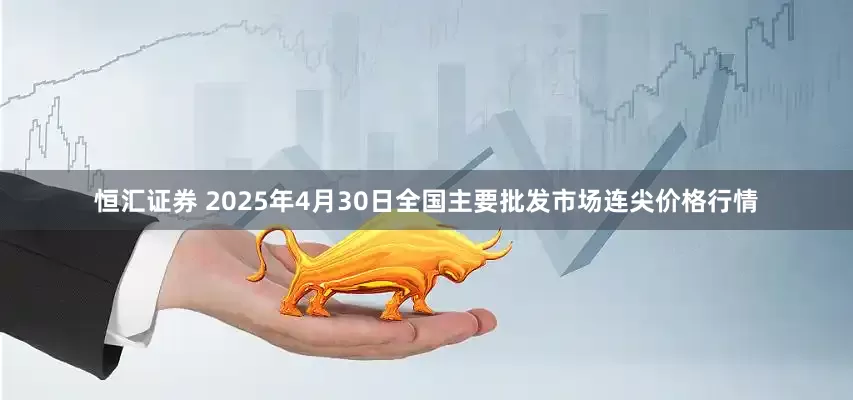 恒汇证券 2025年4月30日全国主要批发市场连尖价格行情