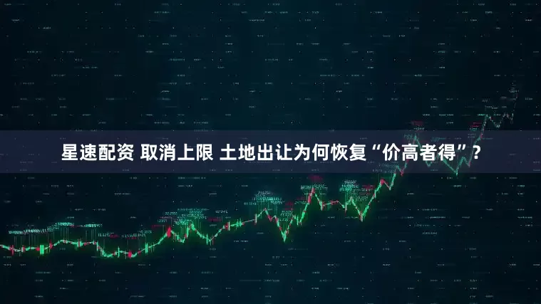 星速配资 取消上限 土地出让为何恢复“价高者得”？
