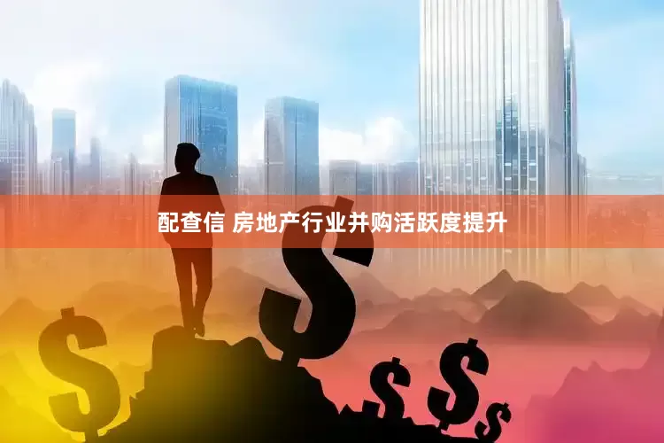 配查信 房地产行业并购活跃度提升