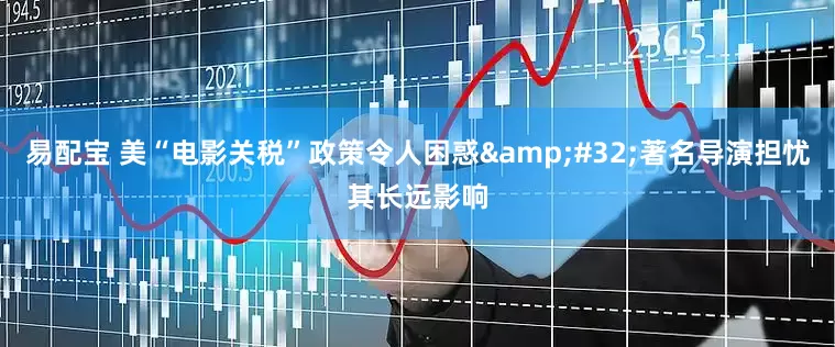 易配宝 美“电影关税”政策令人困惑&#32;著名导演担忧其长远影响