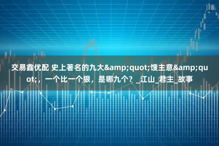 交易鑫优配 史上著名的九大&quot;馊主意&quot;，一个比一个狠，是哪九个？_江山_君主_故事