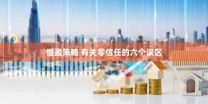恒盈策略 有关零信任的六个误区