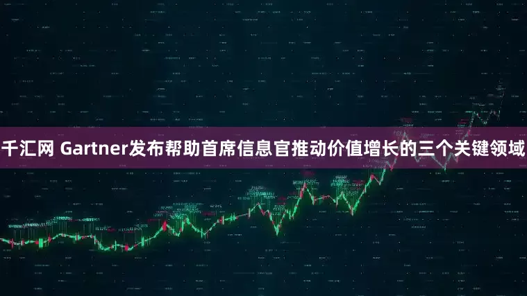 千汇网 Gartner发布帮助首席信息官推动价值增长的三个关键领域