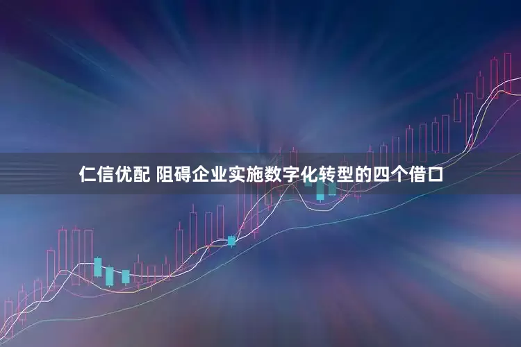 仁信优配 阻碍企业实施数字化转型的四个借口