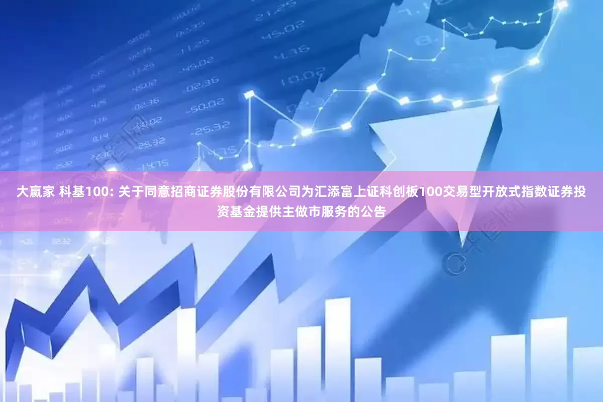 大赢家 科基100: 关于同意招商证券股份有限公司为汇添富上证科创板100交易型开放式指数证券投资基金提供主做市服务的公告