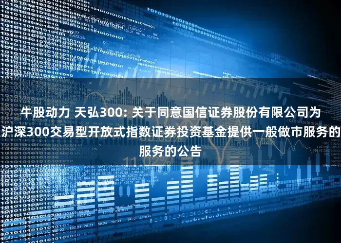 牛股动力 天弘300: 关于同意国信证券股份有限公司为天弘沪深300交易型开放式指数证券投资基金提供一般做市服务的公告