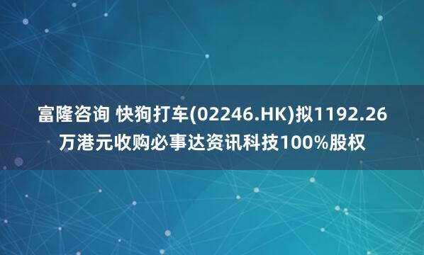 富隆咨询 快狗打车(02246.HK)拟1192.26万港元收购必事达资讯科技100%股权