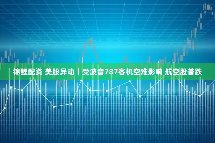 锦鲤配资 美股异动丨受波音787客机空难影响 航空股普跌
