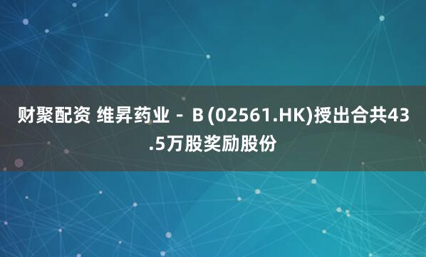 财聚配资 维昇药业－Ｂ(02561.HK)授出合共43.5万股奖励股份