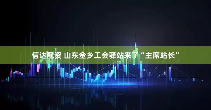 信达配资 山东金乡工会驿站来了“主席站长”
