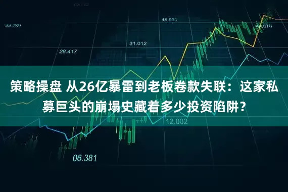 策略操盘 从26亿暴雷到老板卷款失联：这家私募巨头的崩塌史藏着多少投资陷阱？