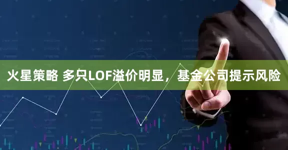 火星策略 多只LOF溢价明显，基金公司提示风险