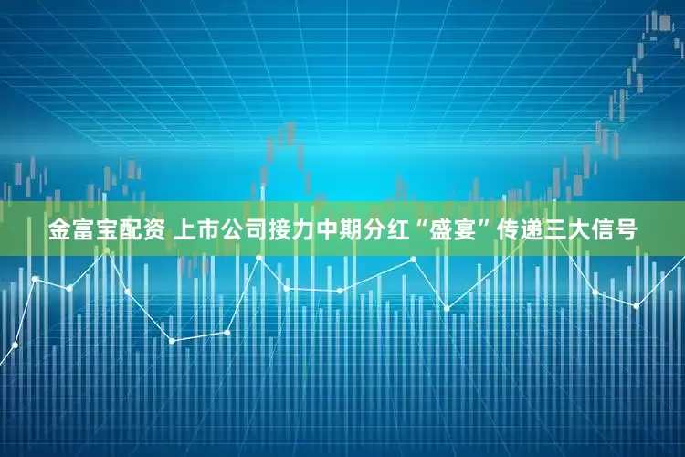 金富宝配资 上市公司接力中期分红“盛宴”传递三大信号