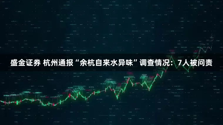 盛金证券 杭州通报“余杭自来水异味”调查情况：7人被问责