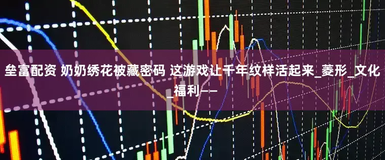 垒富配资 奶奶绣花被藏密码 这游戏让千年纹样活起来_菱形_文化_福利——