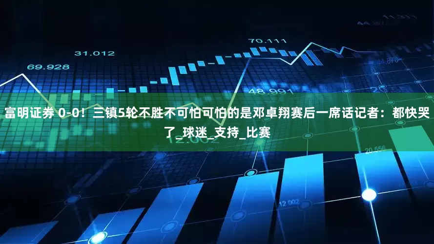 富明证券 0-0！三镇5轮不胜不可怕可怕的是邓卓翔赛后一席话记者：都快哭了_球迷_支持_比赛