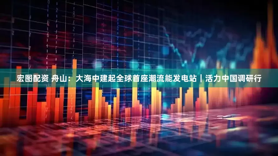 宏图配资 舟山：大海中建起全球首座潮流能发电站｜活力中国调研行