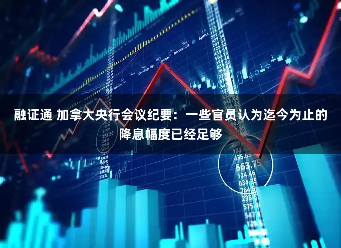 融证通 加拿大央行会议纪要：一些官员认为迄今为止的降息幅度已经足够
