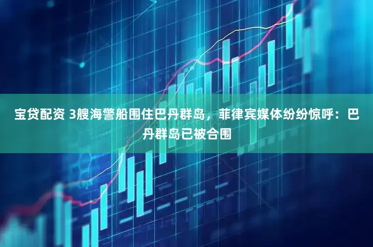 宝贷配资 3艘海警船围住巴丹群岛，菲律宾媒体纷纷惊呼：巴丹群岛已被合围