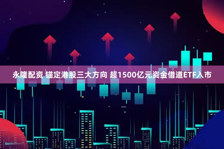永隆配资 锚定港股三大方向 超1500亿元资金借道ETF入市