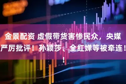 金景配资 虚假带货害惨民众，央媒严厉批评！孙颖莎、全红婵等被牵连！