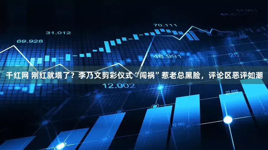 千红网 刚红就塌了？李乃文剪彩仪式“闯祸”惹老总黑脸，评论区恶评如潮