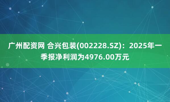 广州配资网 合兴包装(002228.SZ)：2025年一季报净利润为4976.00万元