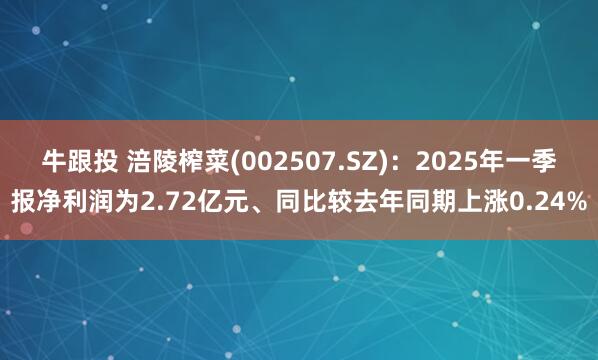 牛跟投 涪陵榨菜(002507.SZ)：2025年一季报净利润为2.72亿元、同比较去年同期上涨0.24%