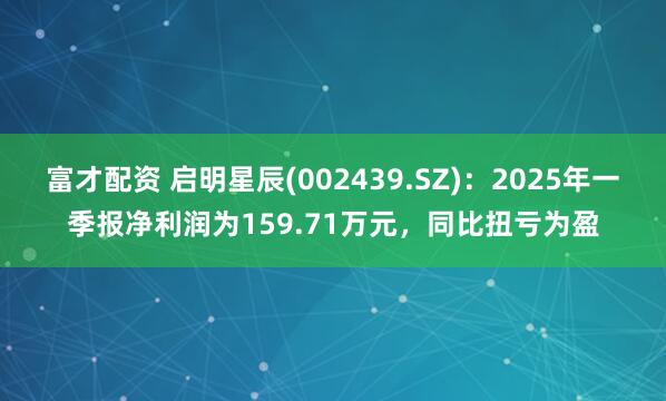 富才配资 启明星辰(002439.SZ)：2025年一季报净利润为159.71万元，同比扭亏为盈