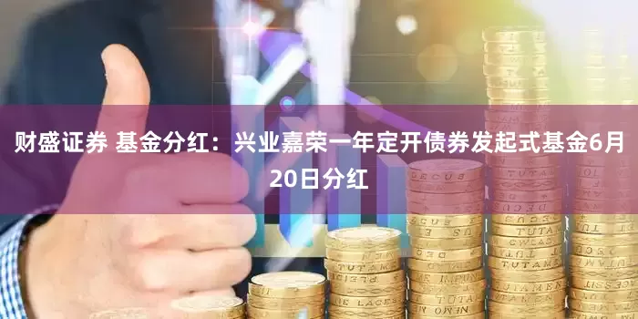 财盛证券 基金分红：兴业嘉荣一年定开债券发起式基金6月20日分红