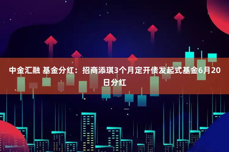 中金汇融 基金分红：招商添琪3个月定开债发起式基金6月20日分红