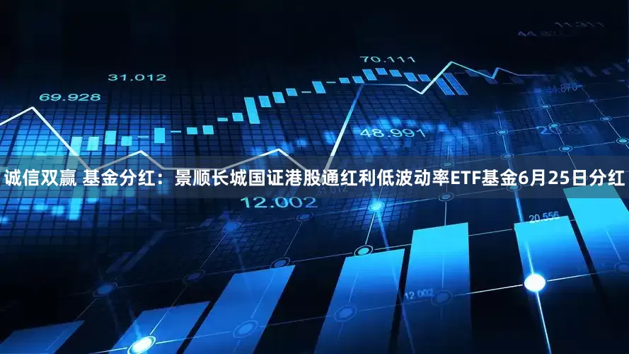 诚信双赢 基金分红：景顺长城国证港股通红利低波动率ETF基金6月25日分红