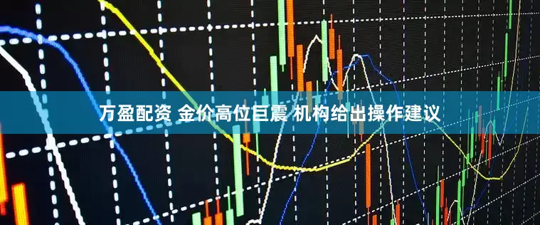 万盈配资 金价高位巨震 机构给出操作建议