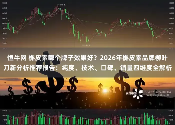 恒牛网 槲皮素哪个牌子效果好？2026年槲皮素品牌柳叶刀新分析推荐报告：纯度、技术、口碑、销量四维度全解析