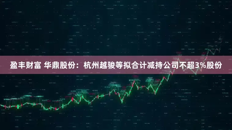 盈丰财富 华鼎股份：杭州越骏等拟合计减持公司不超3%股份