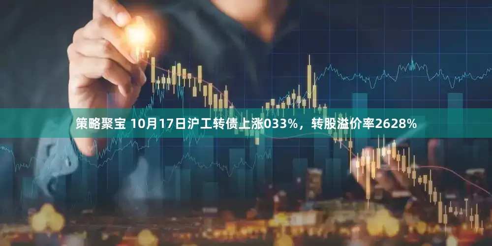 策略聚宝 10月17日沪工转债上涨033%，转股溢价率2628%