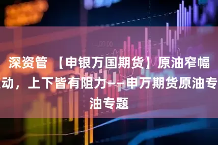 深资管 【申银万国期货】原油窄幅波动，上下皆有阻力——申万期货原油专题