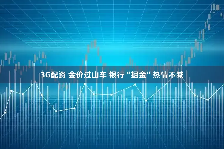 3G配资 金价过山车 银行“掘金”热情不减